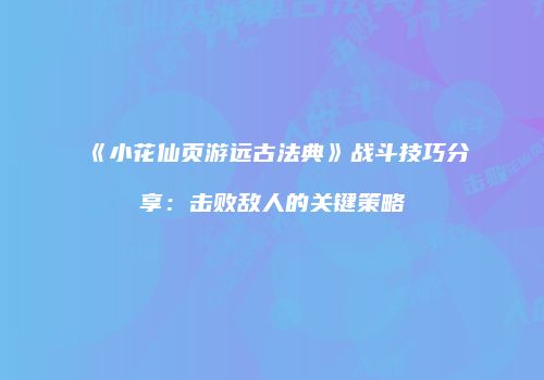 《小花仙页游远古法典》战斗技巧分享：击败敌人的关键策略