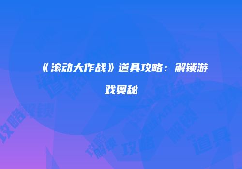 《滚动大作战》道具攻略：解锁游戏奥秘