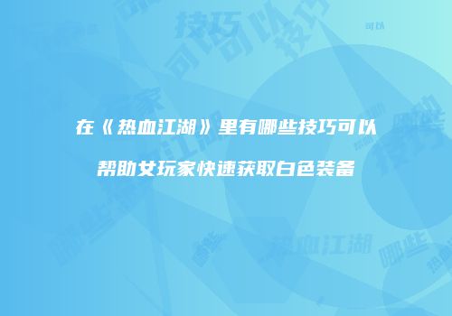 在《热血江湖》里有哪些技巧可以帮助女玩家快速获取白色装备