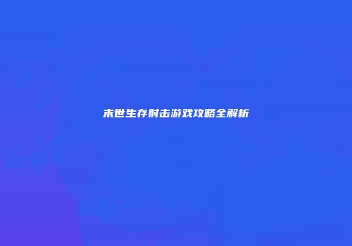末世生存射击游戏攻略全解析