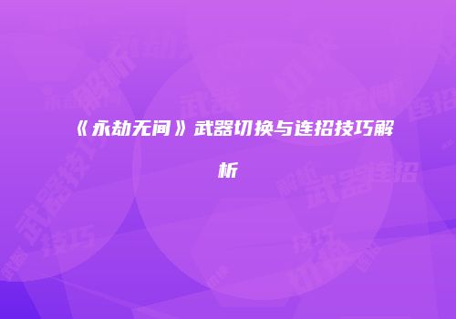 《永劫无间》武器切换与连招技巧解析