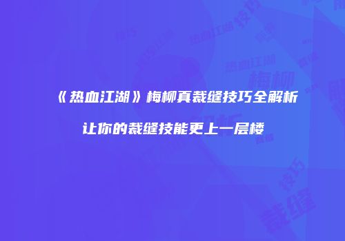 《热血江湖》梅柳真裁缝技巧全解析让你的裁缝技能更上一层楼
