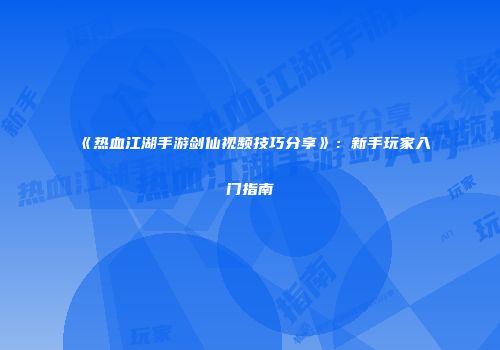 《热血江湖手游剑仙视频技巧分享》：新手玩家入门指南