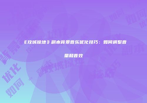 《攻城掠地》副本背景音乐优化技巧：如何调整音量和音效