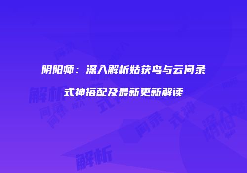 阴阳师：深入解析姑获鸟与云间录式神搭配及最新更新解读