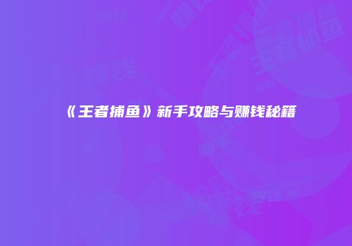 《王者捕鱼》新手攻略与赚钱秘籍