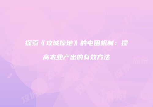 探索《攻城掠地》的屯田机制：提高农业产出的有效方法