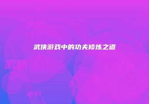 武侠游戏中的功夫修炼之道