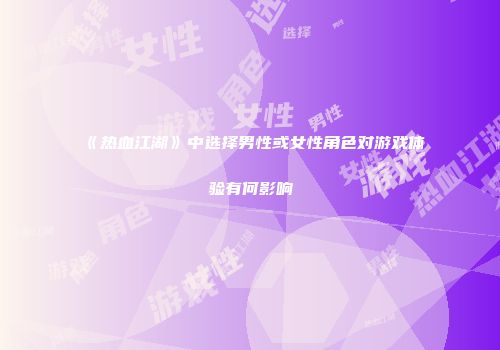 《热血江湖》中选择男性或女性角色对游戏体验有何影响