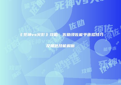 《死神vs火影》攻略：佐助须佐能乎连招技巧及角色技能解析