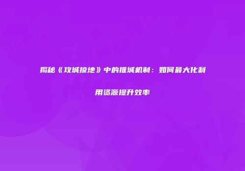 揭秘《攻城掠地》中的推城机制：如何最大化利用资源提升效率