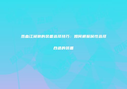 热血江湖狼的装备选择技巧：如何根据属性选择合适的装备