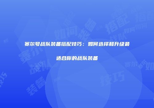 赛尔号战队装备搭配技巧：如何选择和升级最适合你的战队装备