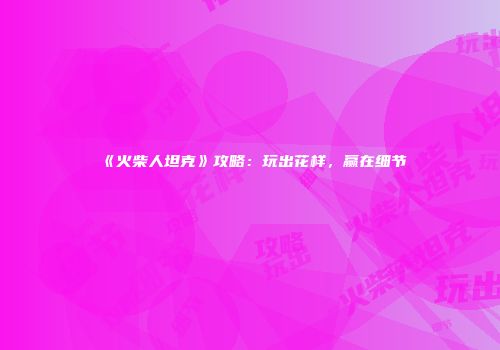 《火柴人坦克》攻略：玩出花样，赢在细节