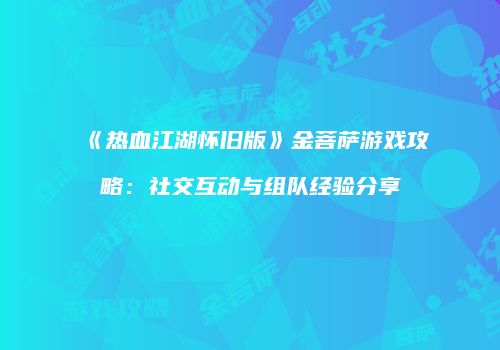 《热血江湖怀旧版》金菩萨游戏攻略:社交互动与组队经验分享