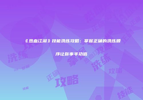 《热血江湖》技能洗练攻略：掌握正确的洗练顺序让你事半功倍