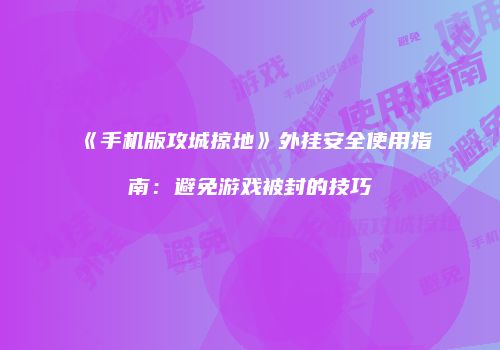 《手机版攻城掠地》外挂安全使用指南：避免游戏被封的技巧