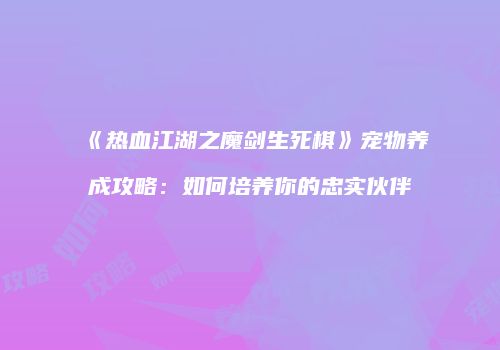 《热血江湖之魔剑生死棋》宠物养成攻略：如何培养你的忠实伙伴
