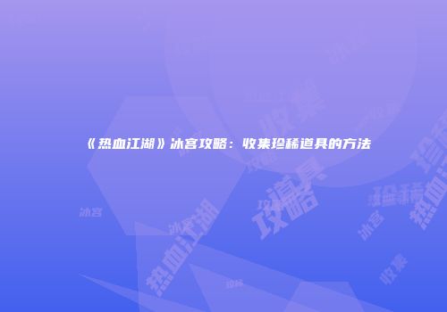 《热血江湖》冰宫攻略：收集珍稀道具的方法