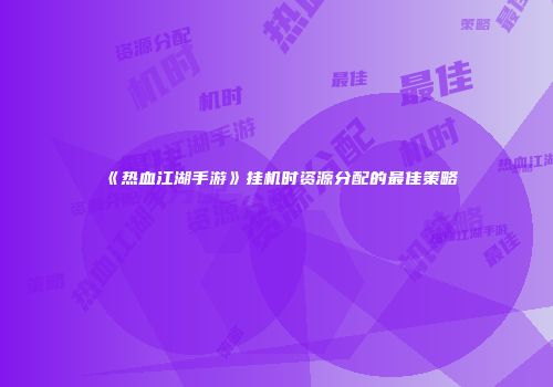《热血江湖手游》挂机时资源分配的最佳策略