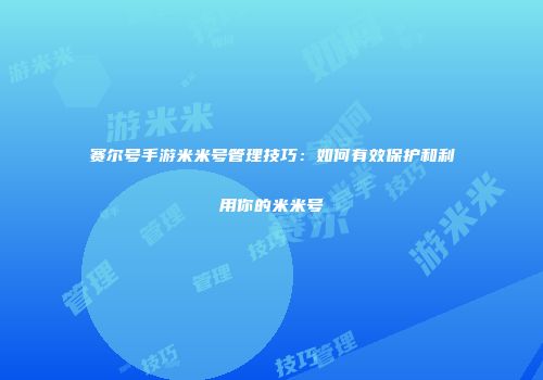 赛尔号手游米米号管理技巧：如何有效保护和利用你的米米号