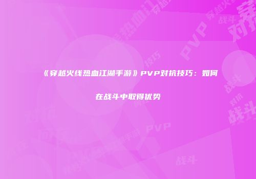 《穿越火线热血江湖手游》PVP对抗技巧：如何在战斗中取得优势