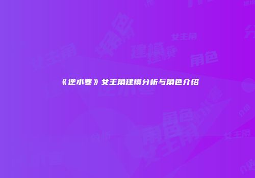 《逆水寒》女主角建模分析与角色介绍
