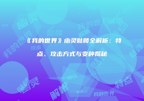 《我的世界》幽灵骷髅全解析：特点、攻击方式与变种揭秘