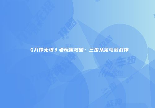 《刀锋无垠》老玩家攻略：三步从菜鸟变战神