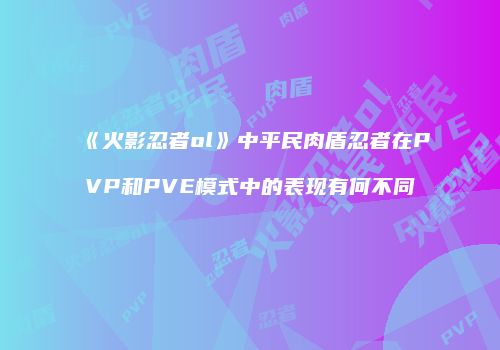 《火影忍者ol》中平民肉盾忍者在PVP和PVE模式中的表现有何不同