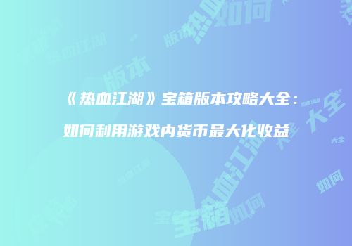 《热血江湖》宝箱版本攻略大全：如何利用游戏内货币最大化收益