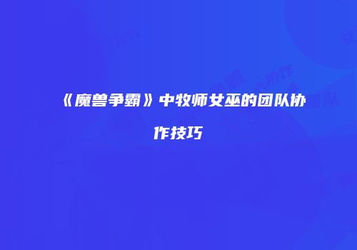 《魔兽争霸》中牧师女巫的团队协作技巧