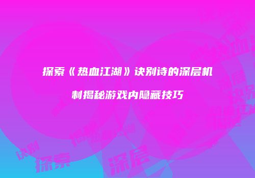 探索《热血江湖》诀别诗的深层机制揭秘游戏内隐藏技巧