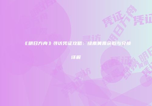 《明日方舟》寻访凭证攻略：绿票黄票获取与兑换详解