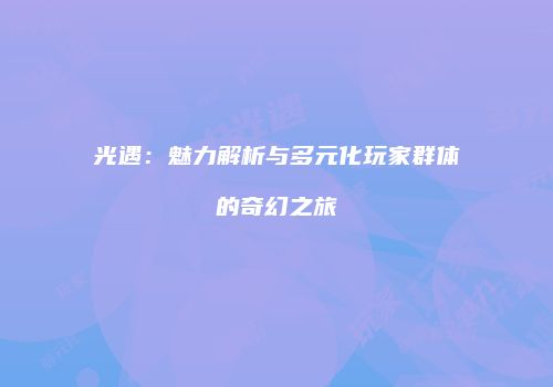 光遇：魅力解析与多元化玩家群体的奇幻之旅