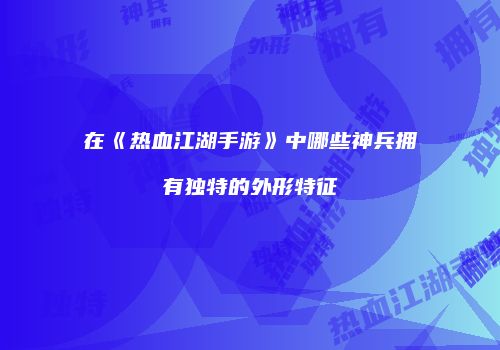 在《热血江湖手游》中哪些神兵拥有独特的外形特征