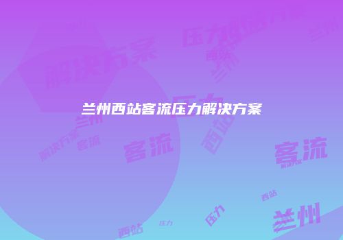 兰州西站客流压力解决方案