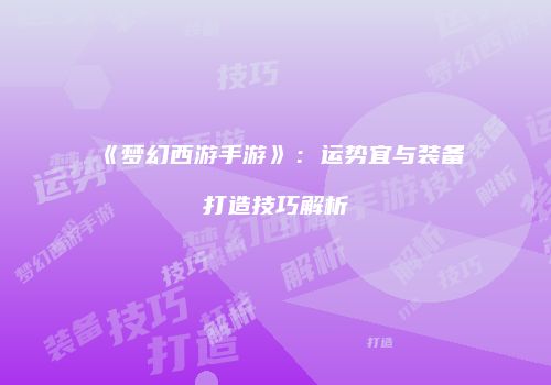 《梦幻西游手游》：运势宜与装备打造技巧解析