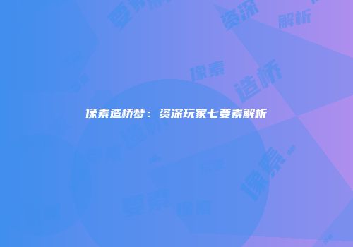 像素造桥梦：资深玩家七要素解析