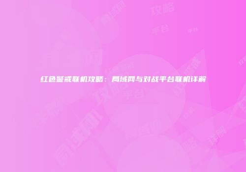 红色警戒联机攻略：局域网与对战平台联机详解