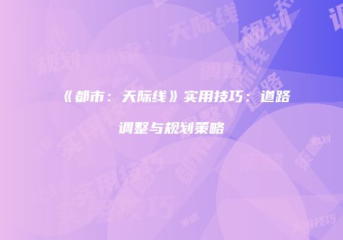《都市：天际线》实用技巧：道路调整与规划策略