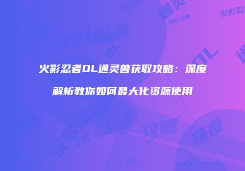火影忍者OL通灵兽获取攻略：深度解析教你如何最大化资源使用