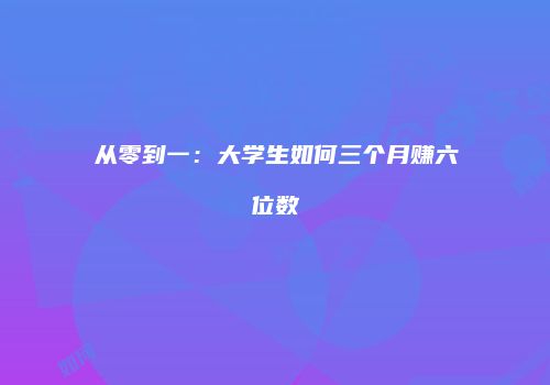从零到一：大学生如何三个月赚六位数