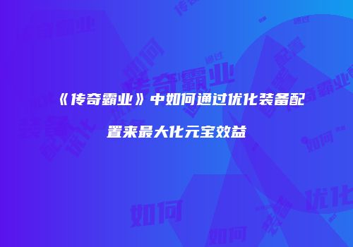 《传奇霸业》中如何通过优化装备配置来最大化元宝效益