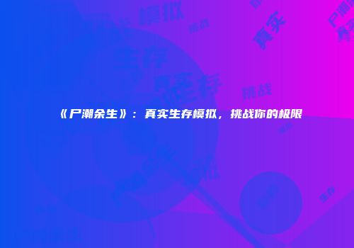 《尸潮余生》：真实生存模拟，挑战你的极限