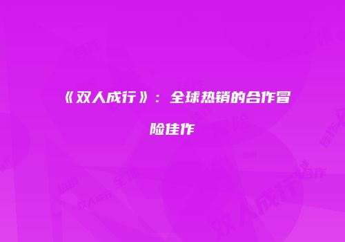 《双人成行》：全球热销的合作冒险佳作