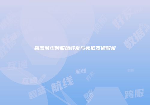 碧蓝航线跨服加好友与数据互通解析