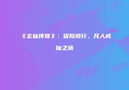 《玄仙传奇》：冒险修行，凡人成仙之旅