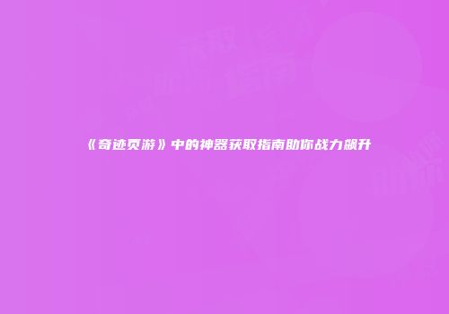 《奇迹页游》中的神器获取指南助你战力飙升