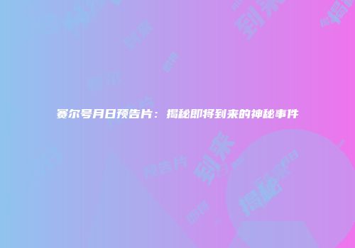 赛尔号月日预告片：揭秘即将到来的神秘事件